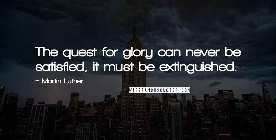 Martin Luther Quotes: The quest for glory can never be satisfied, it must be extinguished.