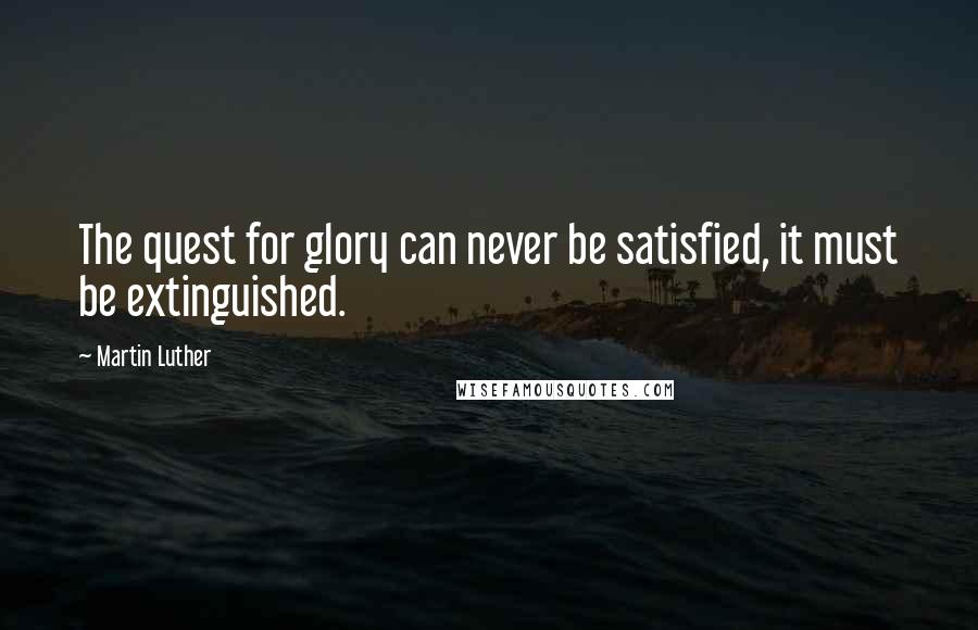 Martin Luther Quotes: The quest for glory can never be satisfied, it must be extinguished.