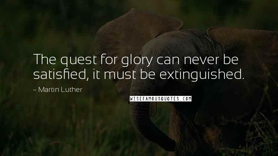 Martin Luther Quotes: The quest for glory can never be satisfied, it must be extinguished.