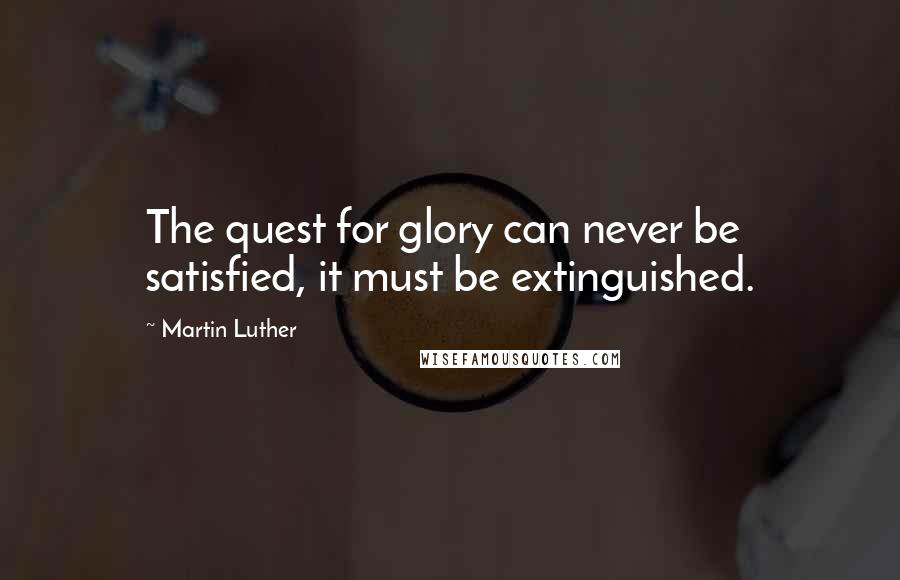 Martin Luther Quotes: The quest for glory can never be satisfied, it must be extinguished.