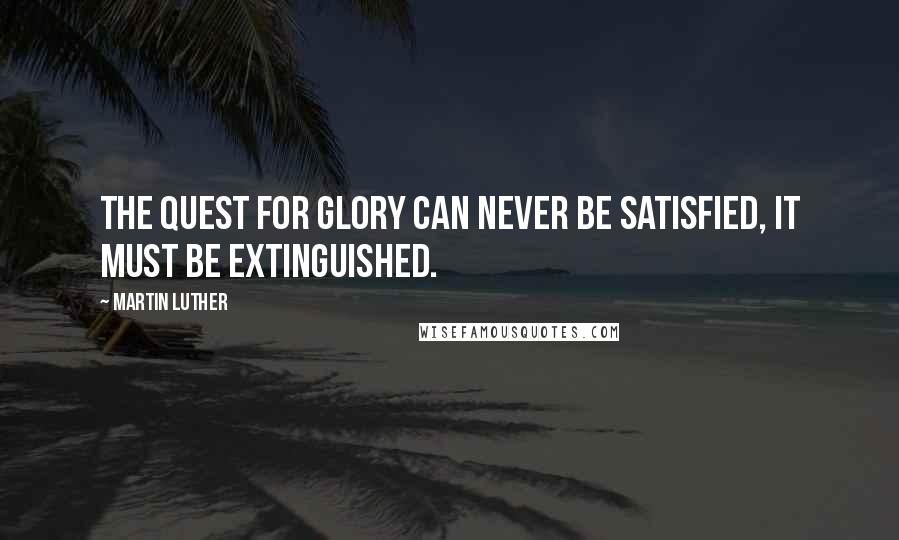 Martin Luther Quotes: The quest for glory can never be satisfied, it must be extinguished.