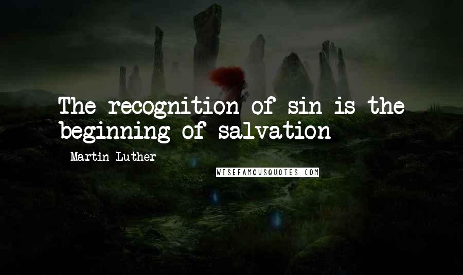 Martin Luther Quotes: The recognition of sin is the beginning of salvation