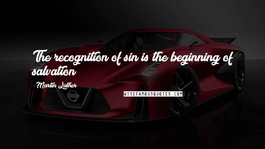 Martin Luther Quotes: The recognition of sin is the beginning of salvation