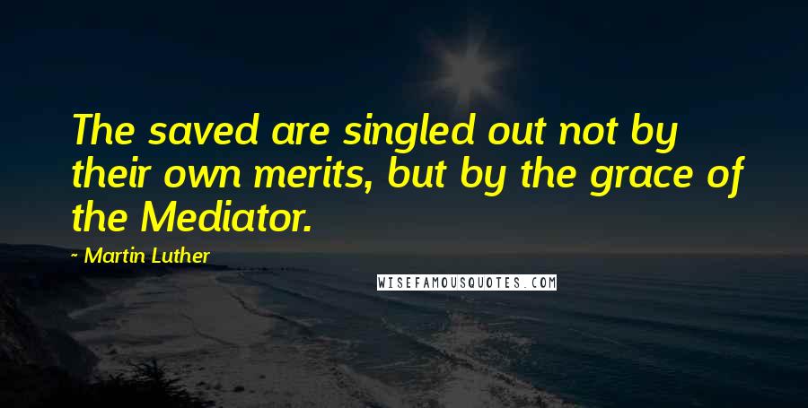 Martin Luther Quotes: The saved are singled out not by their own merits, but by the grace of the Mediator.