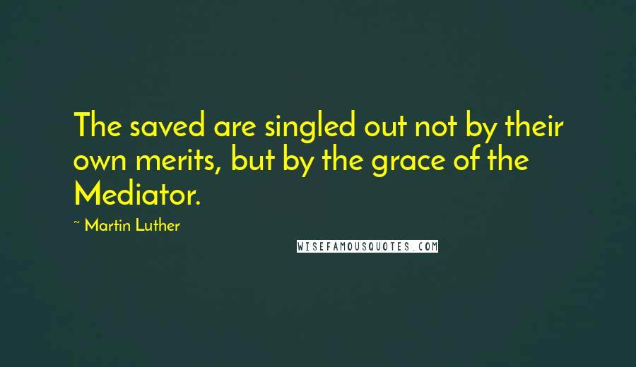 Martin Luther Quotes: The saved are singled out not by their own merits, but by the grace of the Mediator.