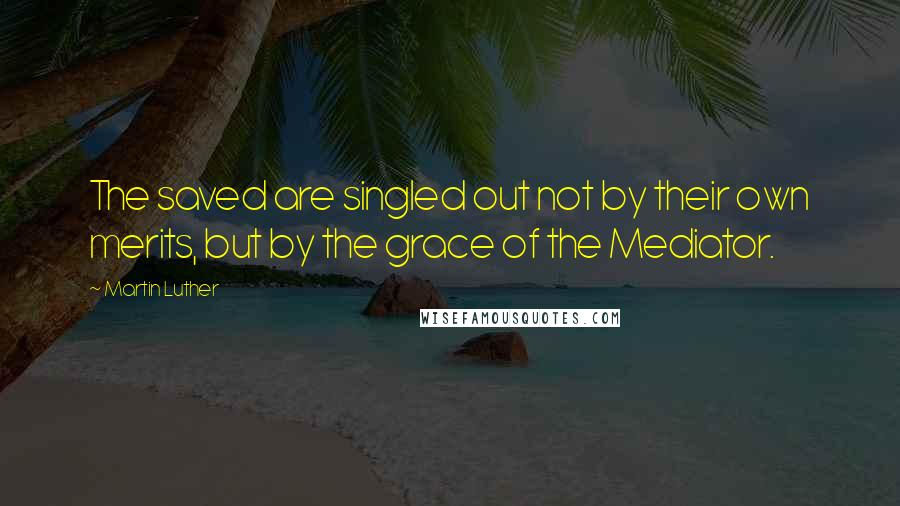 Martin Luther Quotes: The saved are singled out not by their own merits, but by the grace of the Mediator.