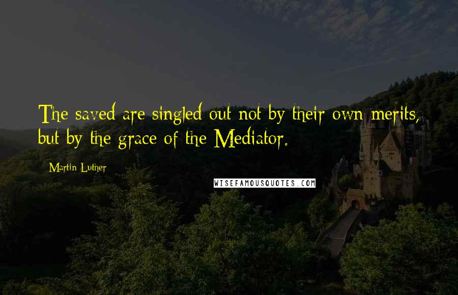 Martin Luther Quotes: The saved are singled out not by their own merits, but by the grace of the Mediator.