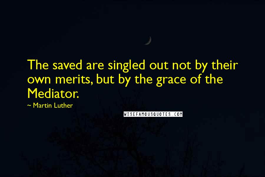 Martin Luther Quotes: The saved are singled out not by their own merits, but by the grace of the Mediator.