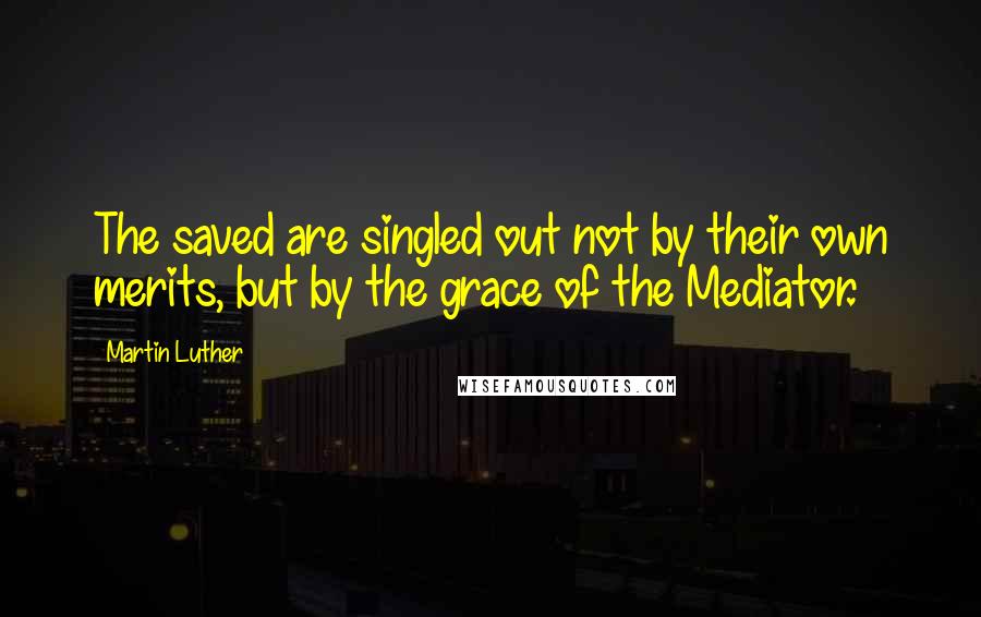 Martin Luther Quotes: The saved are singled out not by their own merits, but by the grace of the Mediator.