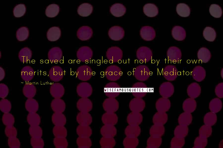 Martin Luther Quotes: The saved are singled out not by their own merits, but by the grace of the Mediator.