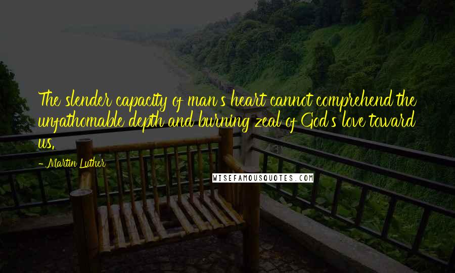 Martin Luther Quotes: The slender capacity of man's heart cannot comprehend the unfathomable depth and burning zeal of God's love toward us.