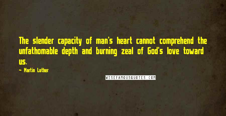 Martin Luther Quotes: The slender capacity of man's heart cannot comprehend the unfathomable depth and burning zeal of God's love toward us.