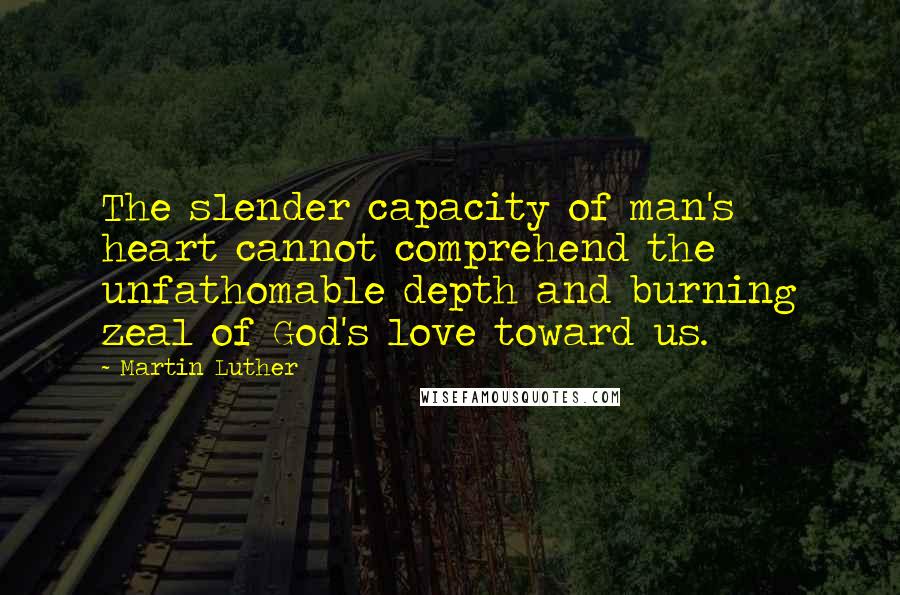 Martin Luther Quotes: The slender capacity of man's heart cannot comprehend the unfathomable depth and burning zeal of God's love toward us.