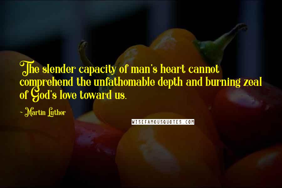 Martin Luther Quotes: The slender capacity of man's heart cannot comprehend the unfathomable depth and burning zeal of God's love toward us.
