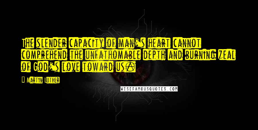 Martin Luther Quotes: The slender capacity of man's heart cannot comprehend the unfathomable depth and burning zeal of God's love toward us.