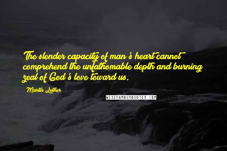 Martin Luther Quotes: The slender capacity of man's heart cannot comprehend the unfathomable depth and burning zeal of God's love toward us.