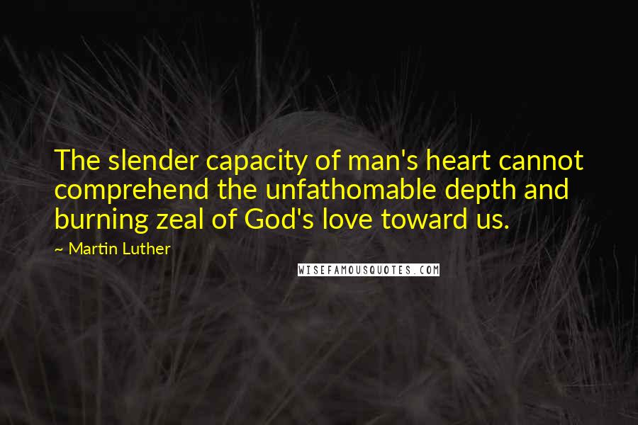 Martin Luther Quotes: The slender capacity of man's heart cannot comprehend the unfathomable depth and burning zeal of God's love toward us.