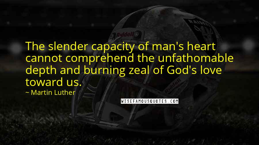 Martin Luther Quotes: The slender capacity of man's heart cannot comprehend the unfathomable depth and burning zeal of God's love toward us.