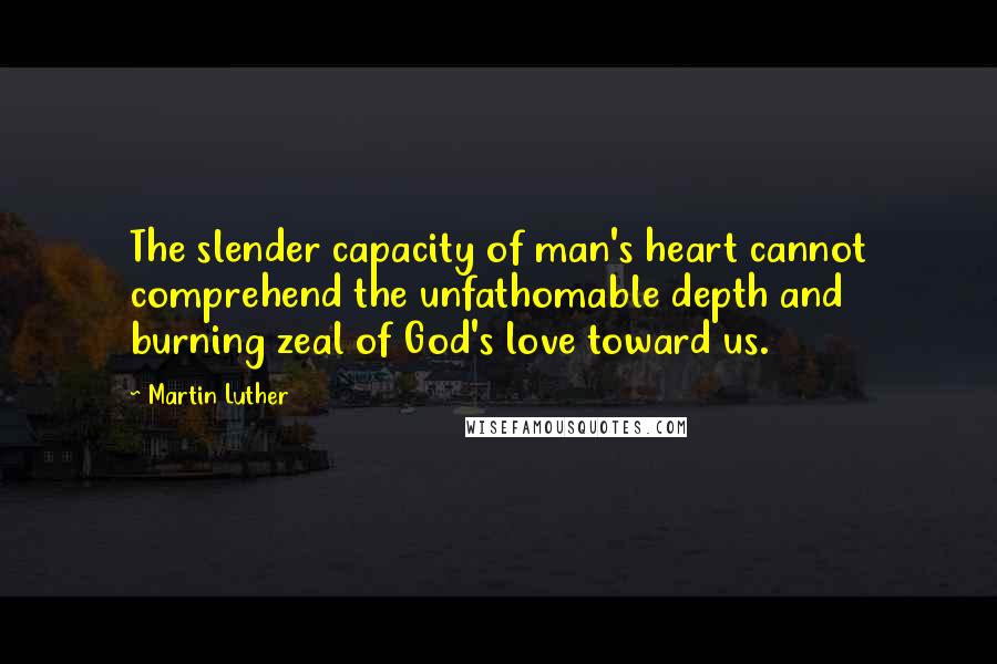 Martin Luther Quotes: The slender capacity of man's heart cannot comprehend the unfathomable depth and burning zeal of God's love toward us.