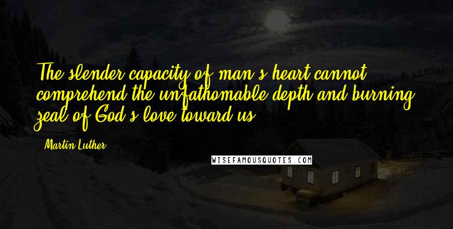 Martin Luther Quotes: The slender capacity of man's heart cannot comprehend the unfathomable depth and burning zeal of God's love toward us.