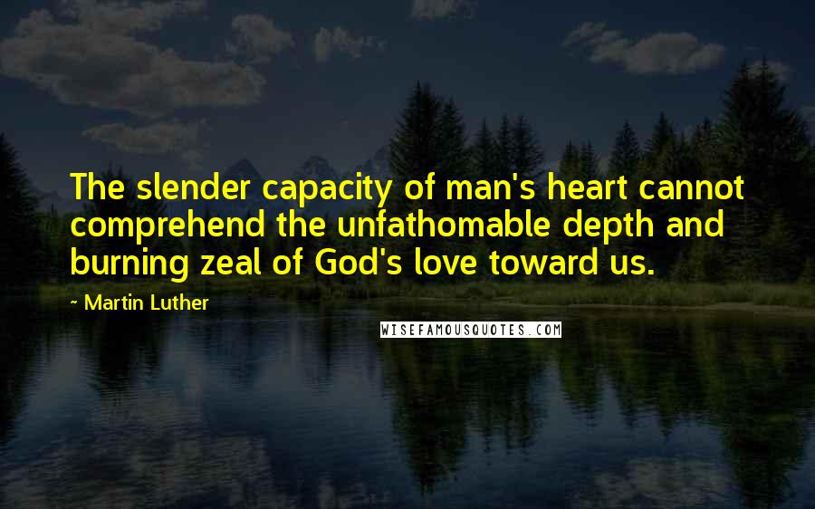 Martin Luther Quotes: The slender capacity of man's heart cannot comprehend the unfathomable depth and burning zeal of God's love toward us.