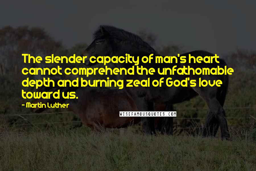 Martin Luther Quotes: The slender capacity of man's heart cannot comprehend the unfathomable depth and burning zeal of God's love toward us.