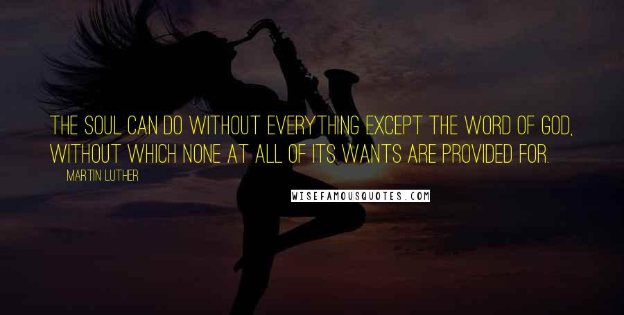 Martin Luther Quotes: The soul can do without everything except the word of God, without which none at all of its wants are provided for.