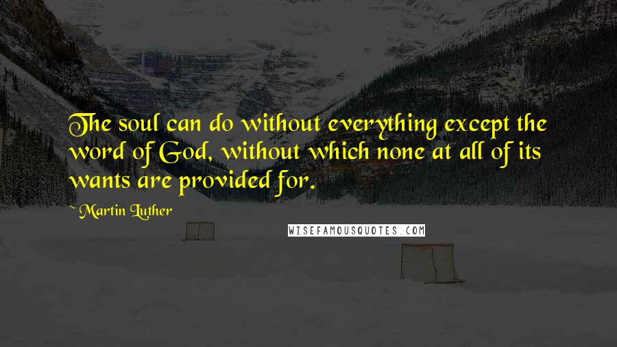 Martin Luther Quotes: The soul can do without everything except the word of God, without which none at all of its wants are provided for.