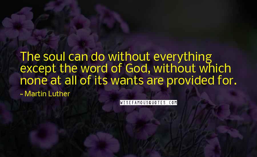 Martin Luther Quotes: The soul can do without everything except the word of God, without which none at all of its wants are provided for.
