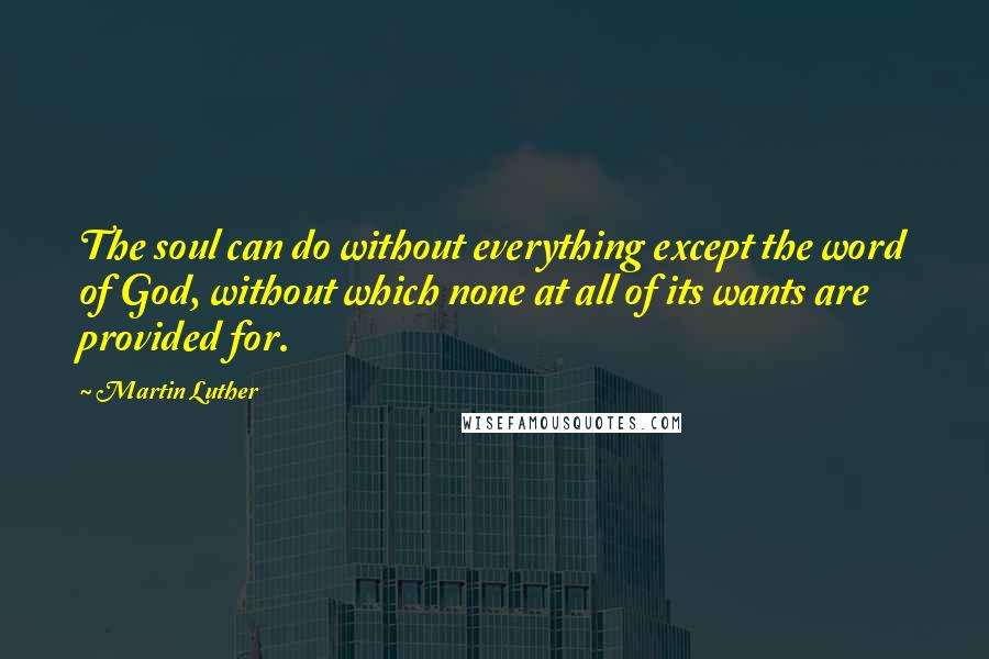 Martin Luther Quotes: The soul can do without everything except the word of God, without which none at all of its wants are provided for.