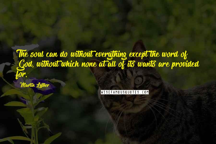 Martin Luther Quotes: The soul can do without everything except the word of God, without which none at all of its wants are provided for.