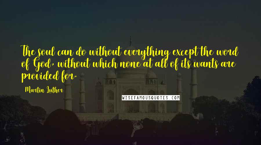 Martin Luther Quotes: The soul can do without everything except the word of God, without which none at all of its wants are provided for.