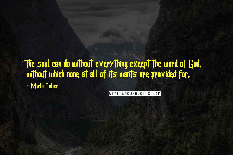 Martin Luther Quotes: The soul can do without everything except the word of God, without which none at all of its wants are provided for.