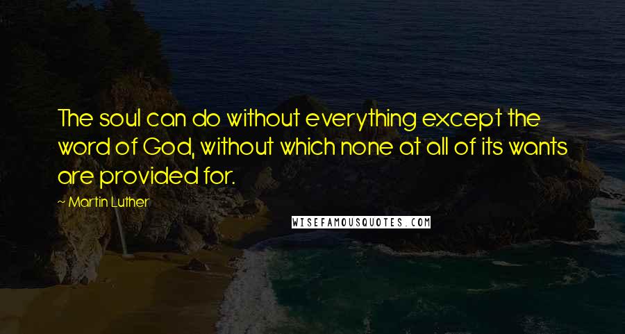 Martin Luther Quotes: The soul can do without everything except the word of God, without which none at all of its wants are provided for.