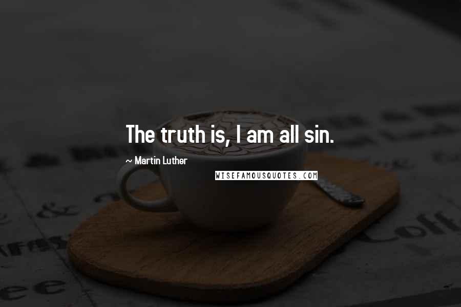 Martin Luther Quotes: The truth is, I am all sin.