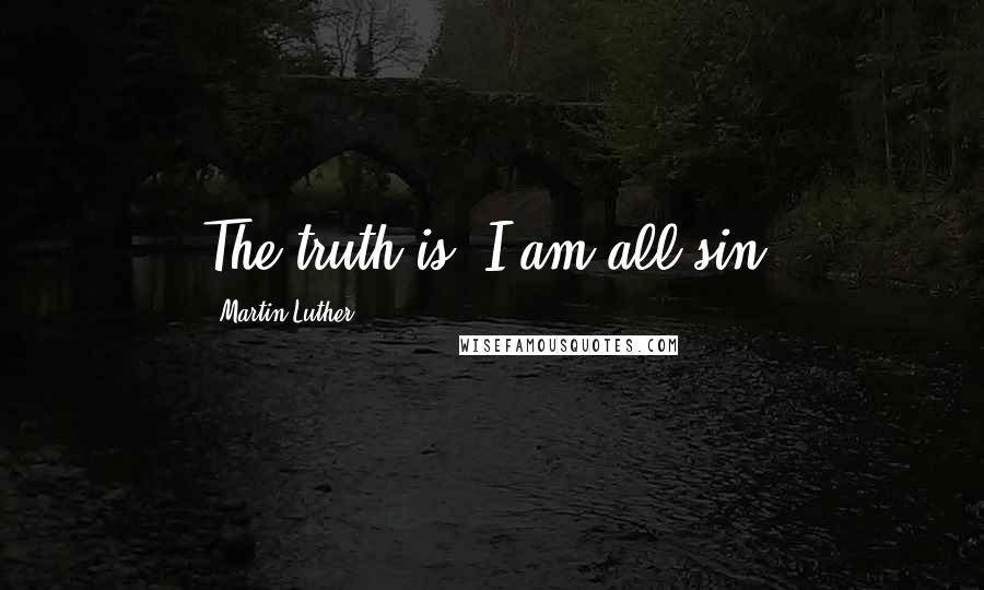 Martin Luther Quotes: The truth is, I am all sin.