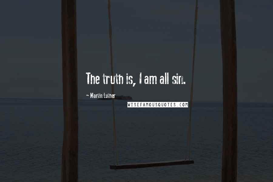 Martin Luther Quotes: The truth is, I am all sin.