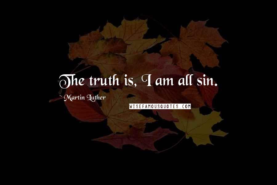 Martin Luther Quotes: The truth is, I am all sin.