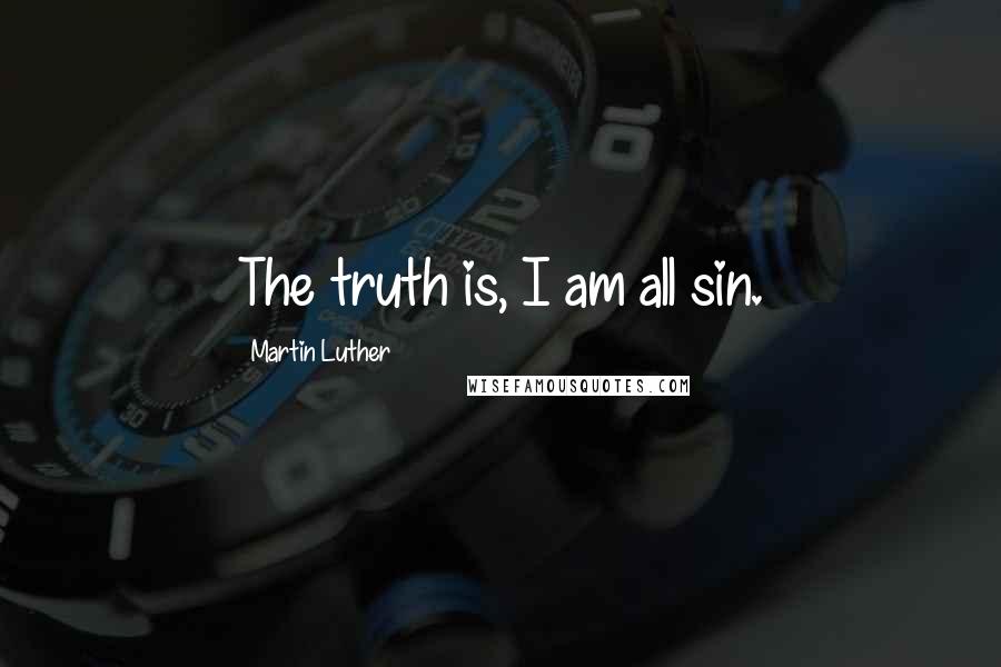 Martin Luther Quotes: The truth is, I am all sin.