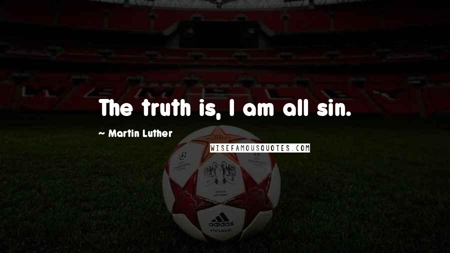 Martin Luther Quotes: The truth is, I am all sin.