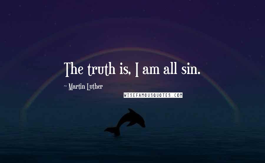 Martin Luther Quotes: The truth is, I am all sin.
