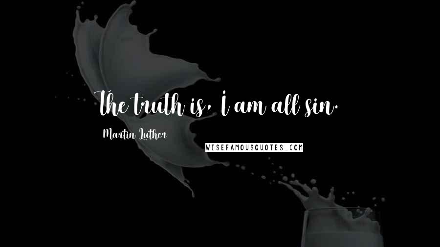 Martin Luther Quotes: The truth is, I am all sin.