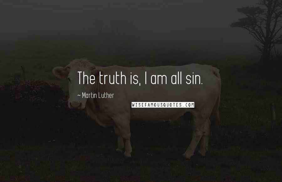 Martin Luther Quotes: The truth is, I am all sin.