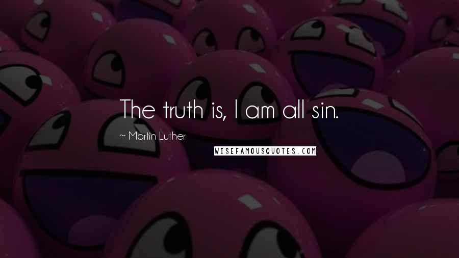 Martin Luther Quotes: The truth is, I am all sin.