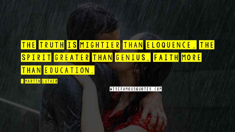 Martin Luther Quotes: The truth is mightier than eloquence, the Spirit greater than genius, faith more than education.