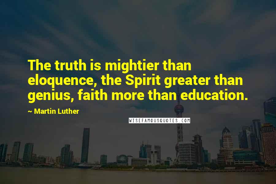 Martin Luther Quotes: The truth is mightier than eloquence, the Spirit greater than genius, faith more than education.