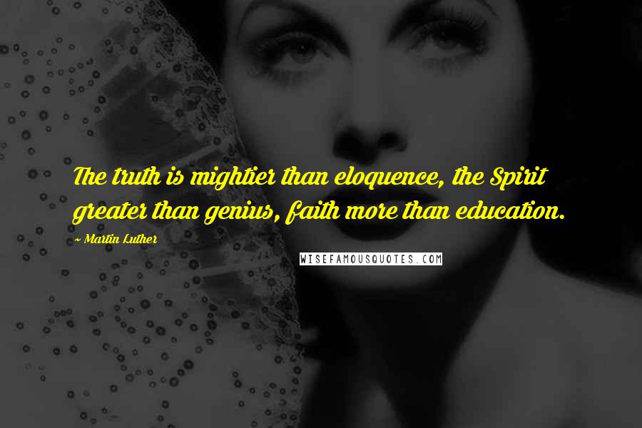 Martin Luther Quotes: The truth is mightier than eloquence, the Spirit greater than genius, faith more than education.