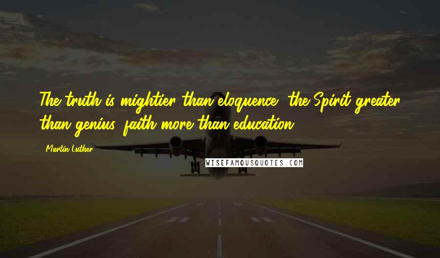 Martin Luther Quotes: The truth is mightier than eloquence, the Spirit greater than genius, faith more than education.