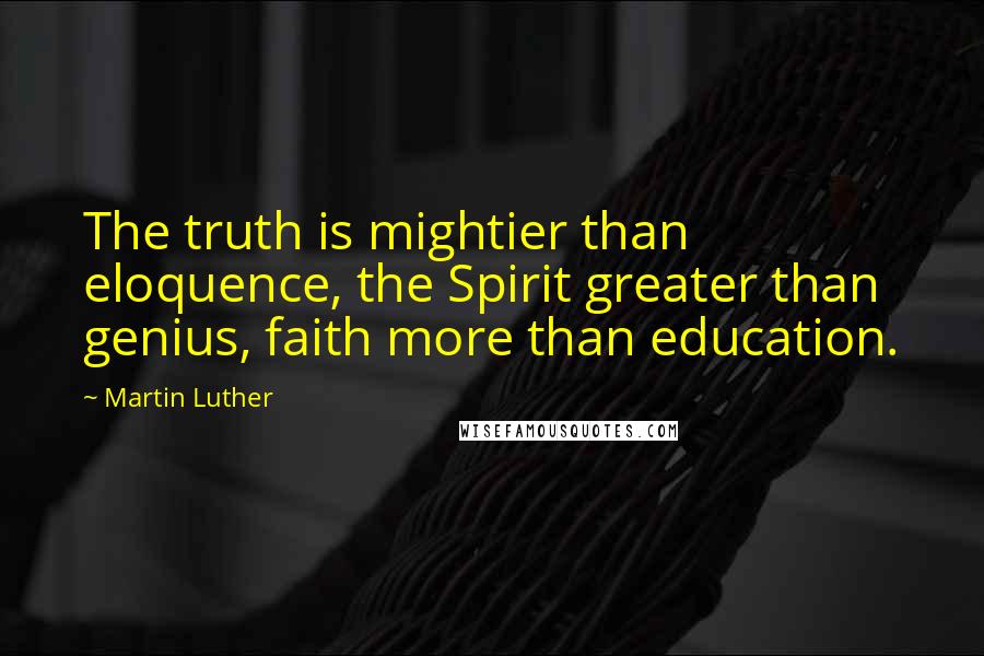 Martin Luther Quotes: The truth is mightier than eloquence, the Spirit greater than genius, faith more than education.