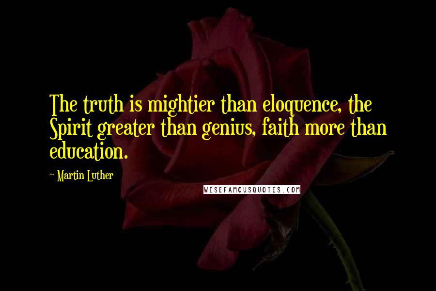 Martin Luther Quotes: The truth is mightier than eloquence, the Spirit greater than genius, faith more than education.